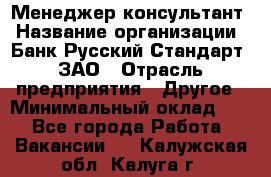 Менеджер-консультант › Название организации ­ Банк Русский Стандарт, ЗАО › Отрасль предприятия ­ Другое › Минимальный оклад ­ 1 - Все города Работа » Вакансии   . Калужская обл.,Калуга г.